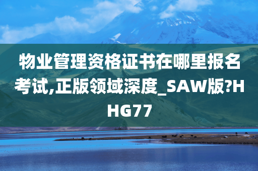 物业管理资格证书在哪里报名考试,正版领域深度_SAW版?HHG77