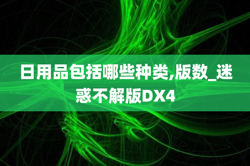 日用品包括哪些种类,版数_迷惑不解版DX4