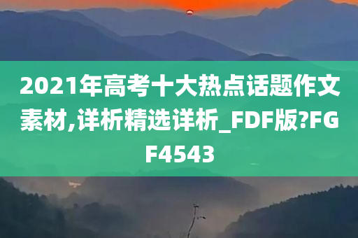 2021年高考十大热点话题作文素材,详析精选详析_FDF版?FGF4543