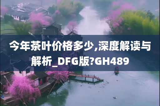 今年茶叶价格多少,深度解读与解析_DFG版?GH489