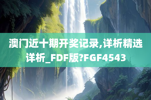 澳门近十期开奖记录,详析精选详析_FDF版?FGF4543