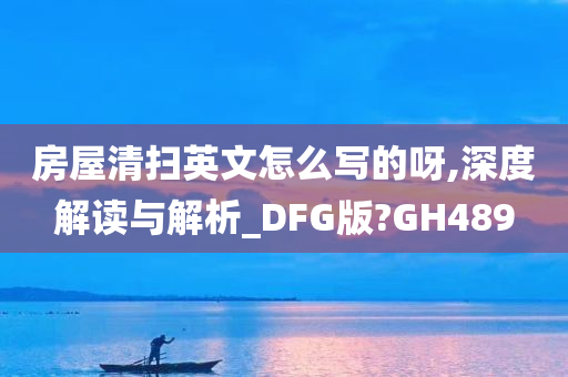 房屋清扫英文怎么写的呀,深度解读与解析_DFG版?GH489