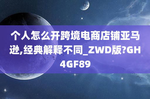 个人怎么开跨境电商店铺亚马逊,经典解释不同_ZWD版?GH4GF89