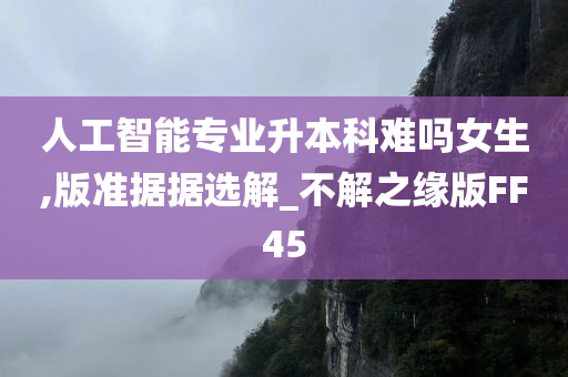 人工智能专业升本科难吗女生,版准据据选解_不解之缘版FF45