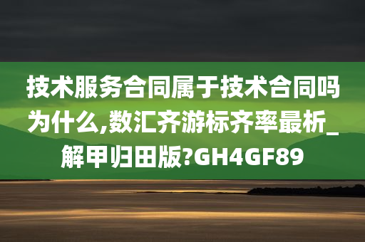 技术服务合同属于技术合同吗为什么,数汇齐游标齐率最析_解甲归田版?GH4GF89