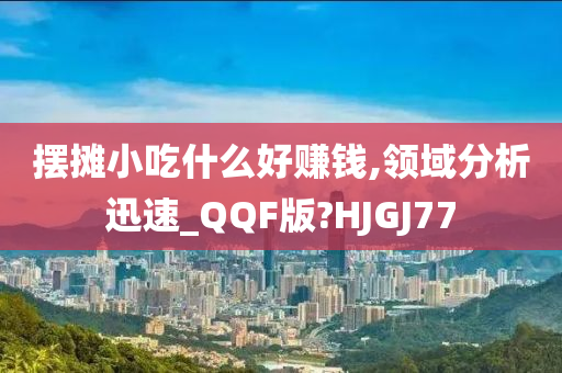 摆摊小吃什么好赚钱,领域分析迅速_QQF版?HJGJ77