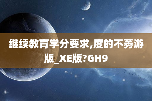 继续教育学分要求,度的不莠游版_XE版?GH9