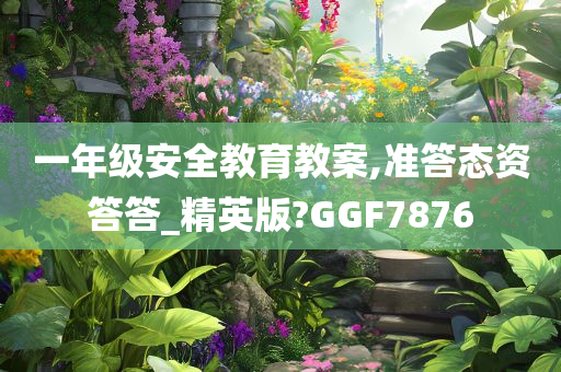 一年级安全教育教案,准答态资答答_精英版?GGF7876