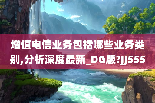 增值电信业务包括哪些业务类别,分析深度最新_DG版?JJ555