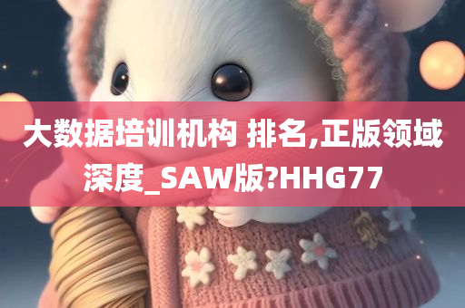 大数据培训机构 排名,正版领域深度_SAW版?HHG77