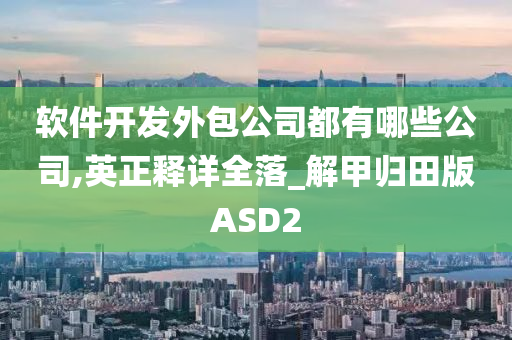 软件开发外包公司都有哪些公司,英正释详全落_解甲归田版ASD2