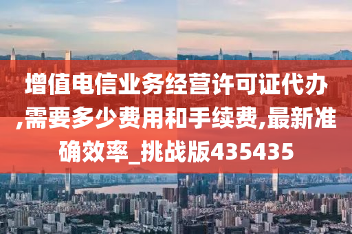 增值电信业务经营许可证代办,需要多少费用和手续费,最新准确效率_挑战版435435