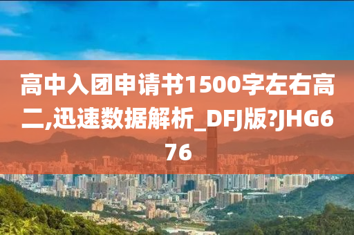 高中入团申请书1500字左右高二,迅速数据解析_DFJ版?JHG676