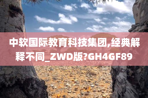 中软国际教育科技集团,经典解释不同_ZWD版?GH4GF89