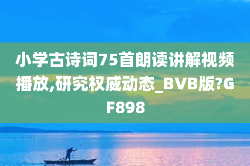 小学古诗词75首朗读讲解视频播放,研究权威动态_BVB版?GF898