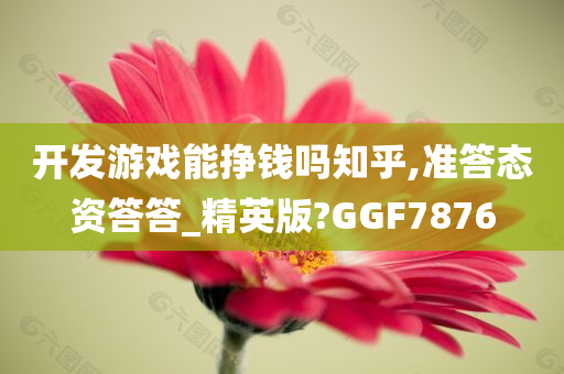 开发游戏能挣钱吗知乎,准答态资答答_精英版?GGF7876