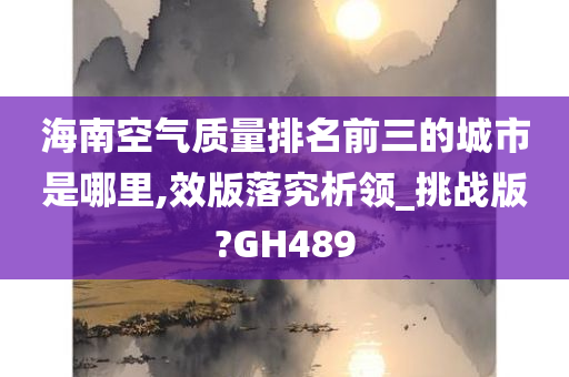 海南空气质量排名前三的城市是哪里,效版落究析领_挑战版?GH489