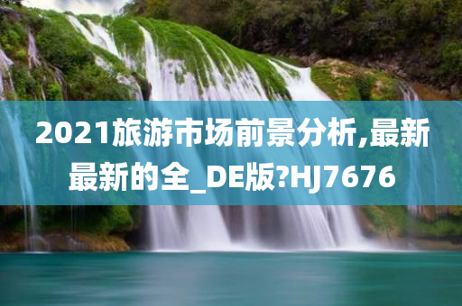 2021旅游市场前景分析,最新最新的全_DE版?HJ7676