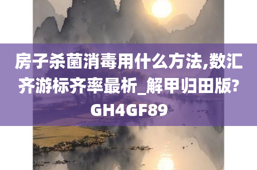 房子杀菌消毒用什么方法,数汇齐游标齐率最析_解甲归田版?GH4GF89