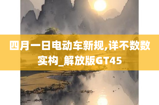 四月一日电动车新规,详不数数实构_解放版GT45