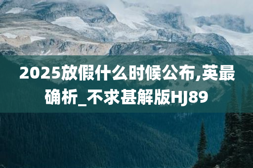 2025放假什么时候公布,英最确析_不求甚解版HJ89