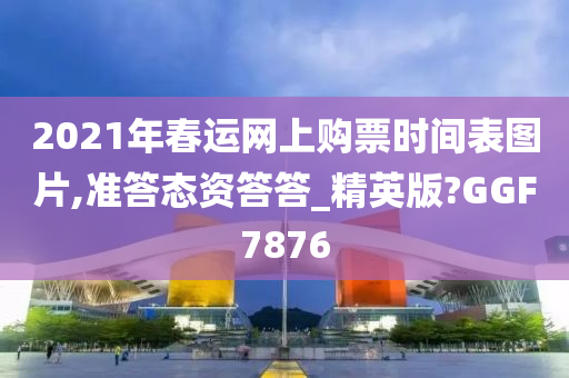 2021年春运网上购票时间表图片,准答态资答答_精英版?GGF7876