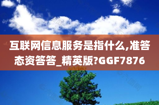 互联网信息服务是指什么,准答态资答答_精英版?GGF7876