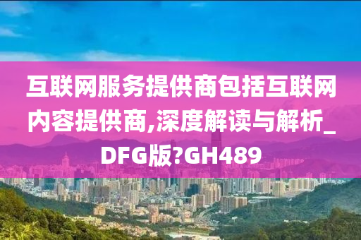 互联网服务提供商包括互联网内容提供商,深度解读与解析_DFG版?GH489