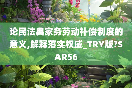 论民法典家务劳动补偿制度的意义,解释落实权威_TRY版?SAR56