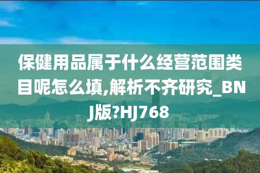 保健用品属于什么经营范围类目呢怎么填,解析不齐研究_BNJ版?HJ768