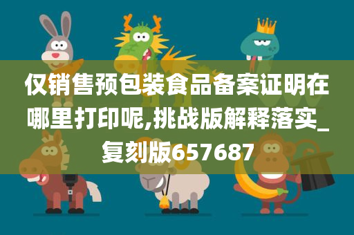 仅销售预包装食品备案证明在哪里打印呢,挑战版解释落实_复刻版657687