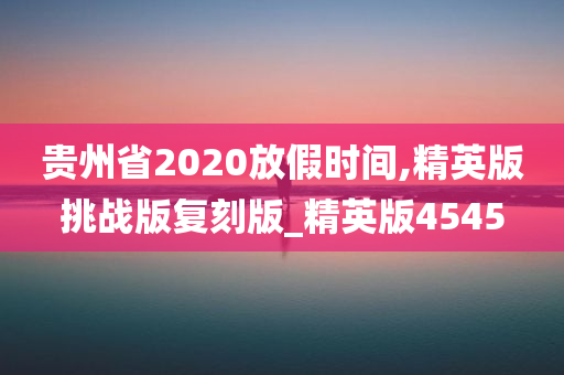 贵州省2020放假时间,精英版挑战版复刻版_精英版4545