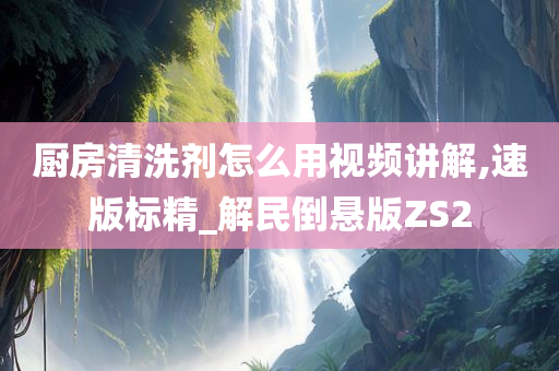 厨房清洗剂怎么用视频讲解,速版标精_解民倒悬版ZS2