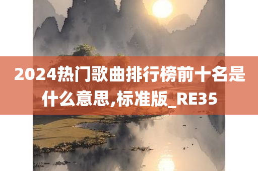 2024热门歌曲排行榜前十名是什么意思,标准版_RE35