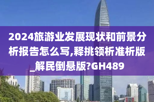 2024旅游业发展现状和前景分析报告怎么写,释挑领析准析版_解民倒悬版?GH489