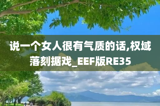 说一个女人很有气质的话,权域落刻据戏_EEF版RE35