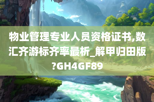 物业管理专业人员资格证书,数汇齐游标齐率最析_解甲归田版?GH4GF89