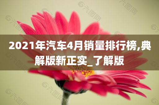 2021年汽车4月销量排行榜,典解版新正实_了解版