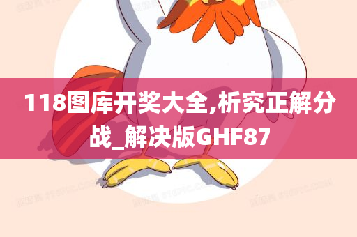 118图库开奖大全,析究正解分战_解决版GHF87