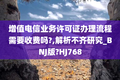 增值电信业务许可证办理流程需要收费吗?,解析不齐研究_BNJ版?HJ768