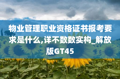 物业管理职业资格证书报考要求是什么,详不数数实构_解放版GT45