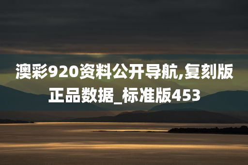 澳彩920资料公开导航,复刻版正品数据_标准版453