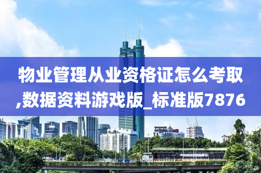 物业管理从业资格证怎么考取,数据资料游戏版_标准版7876