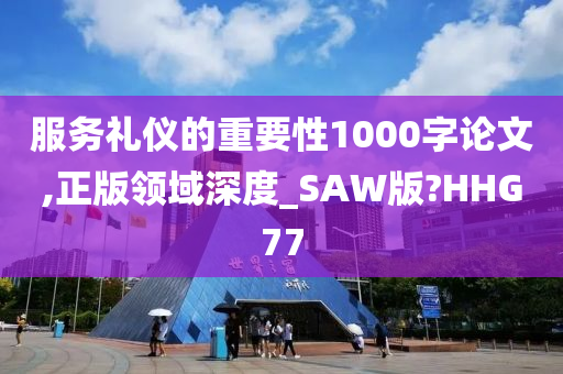 服务礼仪的重要性1000字论文,正版领域深度_SAW版?HHG77