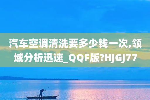 汽车空调清洗要多少钱一次,领域分析迅速_QQF版?HJGJ77