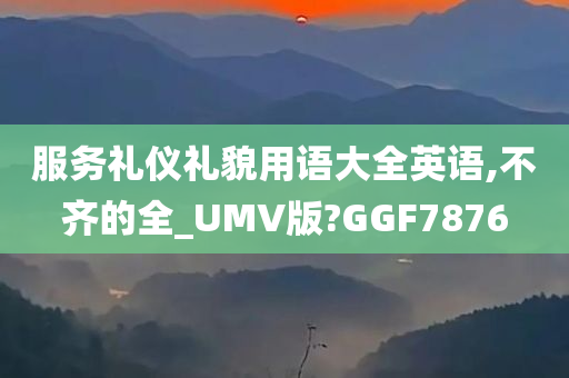 服务礼仪礼貌用语大全英语,不齐的全_UMV版?GGF7876