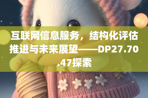 互联网信息服务，结构化评估推进与未来展望——DP27.70.47探索