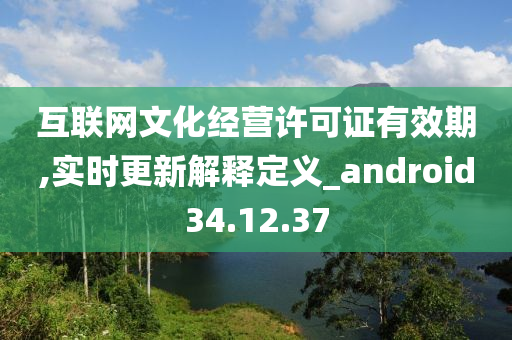 互联网文化经营许可证有效期,实时更新解释定义_android34.12.37