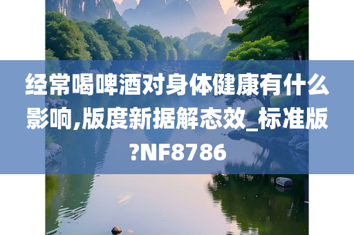 经常喝啤酒对身体健康有什么影响,版度新据解态效_标准版?NF8786