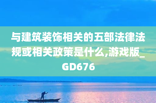 与建筑装饰相关的五部法律法规或相关政策是什么,游戏版_GD676